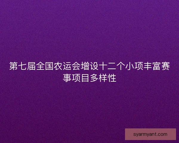第七届全国农运会增设十二个小项丰富赛事项目多样性