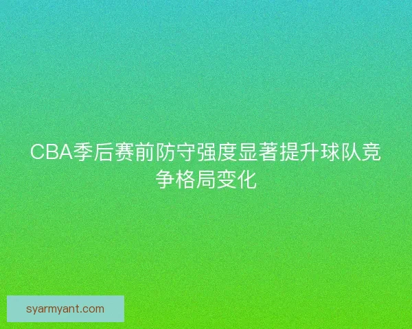 CBA季后赛前防守强度显著提升球队竞争格局变化