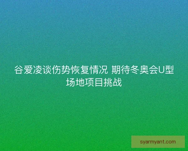 谷爱凌谈伤势恢复情况 期待冬奥会U型场地项目挑战