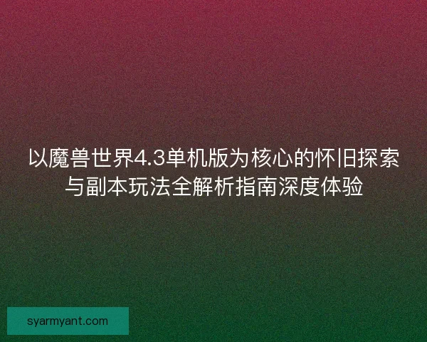 以魔兽世界4.3单机版为核心的怀旧探索与副本玩法全解析指南深度体验